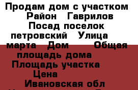 Продам дом с участком › Район ­ Гаврилов-Посад поселок петровский › Улица ­ 8 марта › Дом ­ 3 › Общая площадь дома ­ 62 › Площадь участка ­ 8 › Цена ­ 650 000 - Ивановская обл. Недвижимость » Дома, коттеджи, дачи продажа   